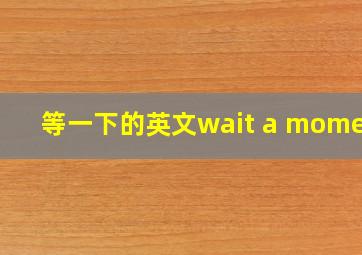 等一下的英文wait a moment